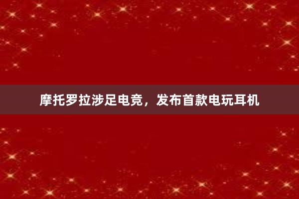 摩托罗拉涉足电竞，发布首款电玩耳机