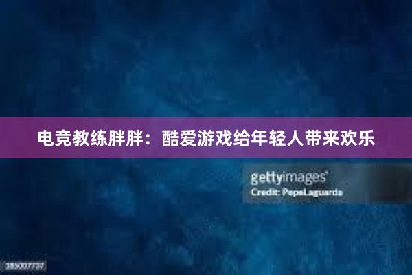 电竞教练胖胖：酷爱游戏给年轻人带来欢乐