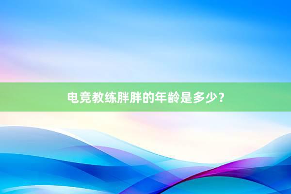 电竞教练胖胖的年龄是多少？