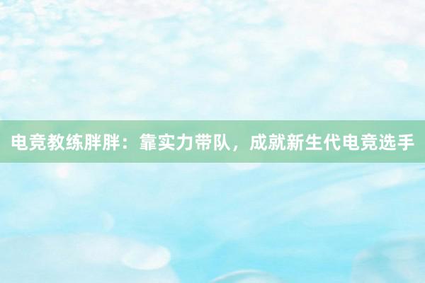 电竞教练胖胖：靠实力带队，成就新生代电竞选手