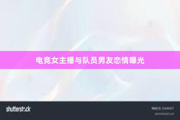 电竞女主播与队员男友恋情曝光