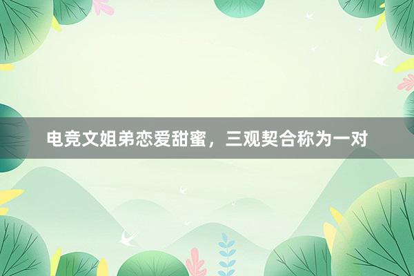 电竞文姐弟恋爱甜蜜，三观契合称为一对