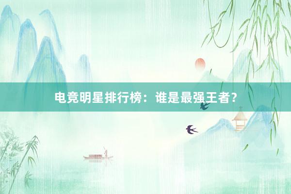 电竞明星排行榜：谁是最强王者？