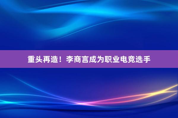 重头再造！李商言成为职业电竞选手