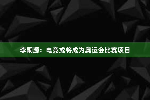 李嗣源：电竞或将成为奥运会比赛项目