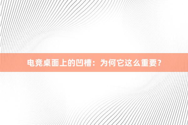 电竞桌面上的凹槽：为何它这么重要？