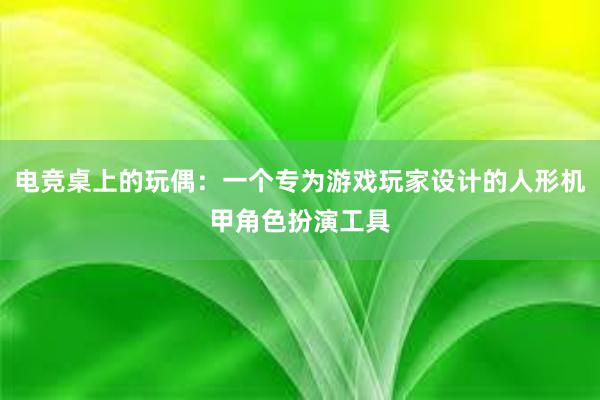 电竞桌上的玩偶：一个专为游戏玩家设计的人形机甲角色扮演工具