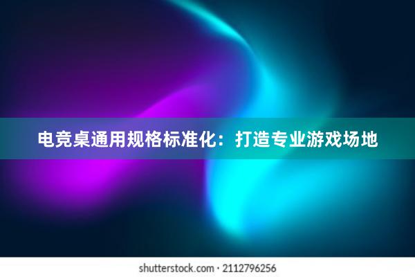 电竞桌通用规格标准化：打造专业游戏场地