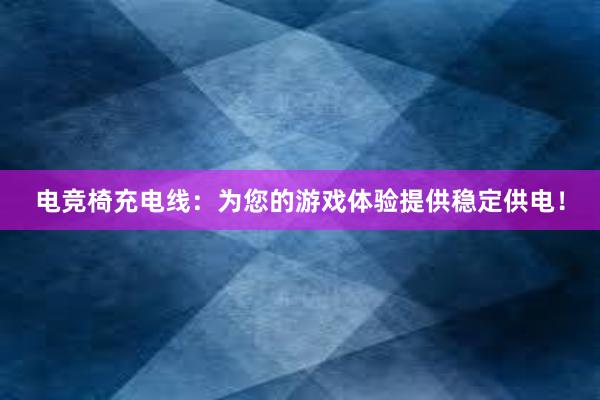 电竞椅充电线：为您的游戏体验提供稳定供电！