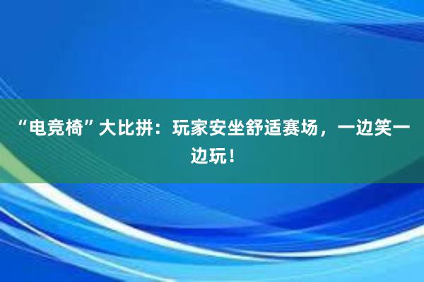 “电竞椅”大比拼：玩家安坐舒适赛场，一边笑一边玩！