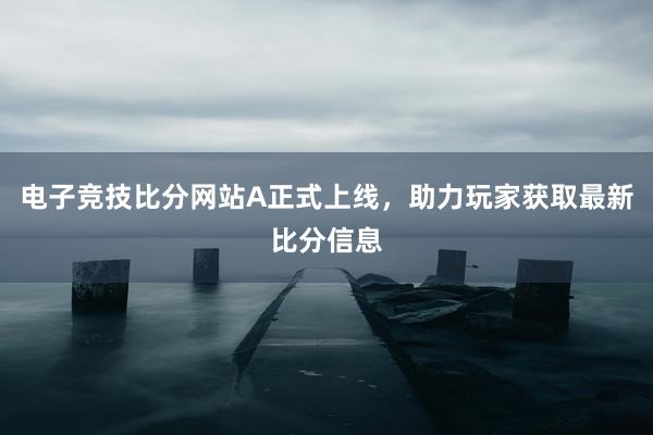 电子竞技比分网站A正式上线，助力玩家获取最新比分信息