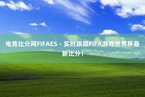 电竞比分网FIFAES - 实时跟踪FIFA游戏世界杯最新比分！