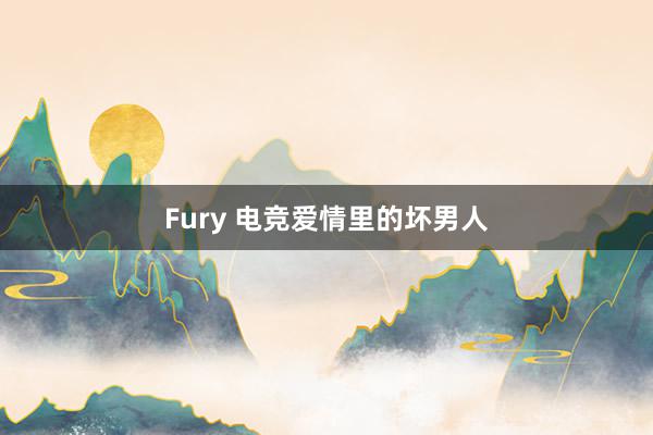 Fury 电竞爱情里的坏男人