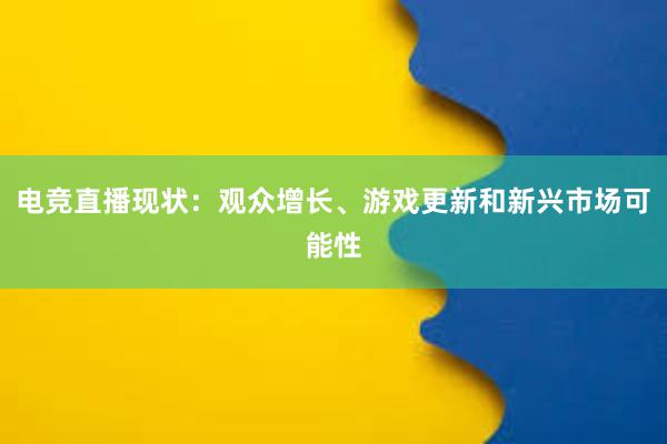 电竞直播现状：观众增长、游戏更新和新兴市场可能性