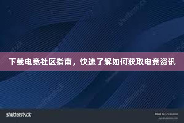 下载电竞社区指南，快速了解如何获取电竞资讯