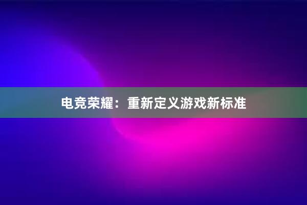 电竞荣耀：重新定义游戏新标准