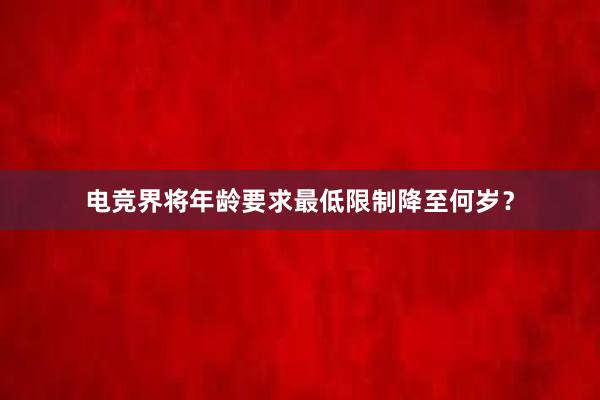 电竞界将年龄要求最低限制降至何岁？