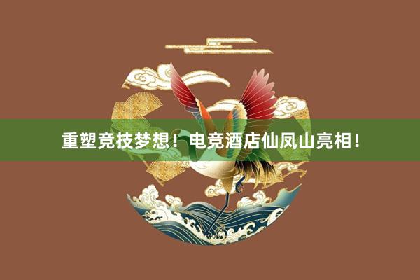 重塑竞技梦想！电竞酒店仙凤山亮相！