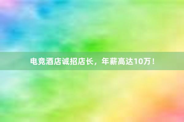 电竞酒店诚招店长，年薪高达10万！