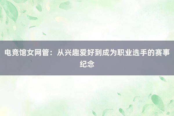 电竞馆女网管：从兴趣爱好到成为职业选手的赛事纪念