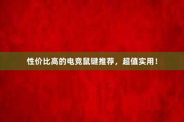 性价比高的电竞鼠键推荐，超值实用！