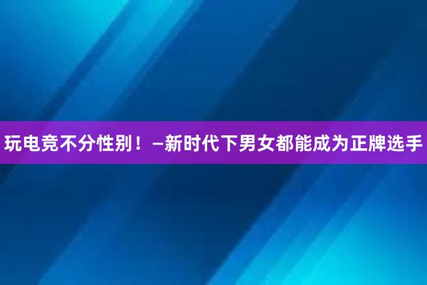 玩电竞不分性别！—新时代下男女都能成为正牌选手