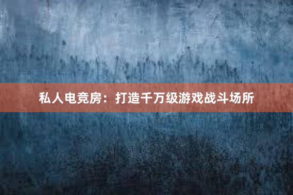 私人电竞房：打造千万级游戏战斗场所