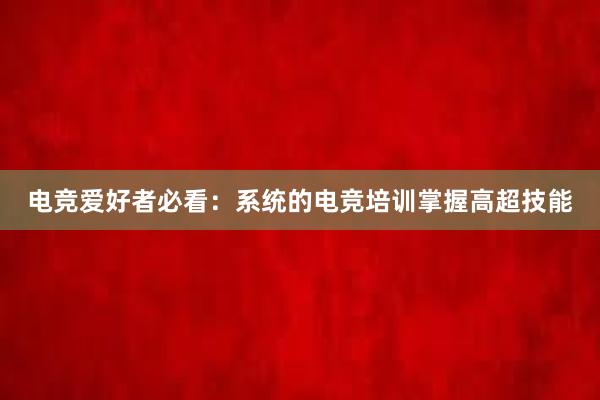 电竞爱好者必看：系统的电竞培训掌握高超技能