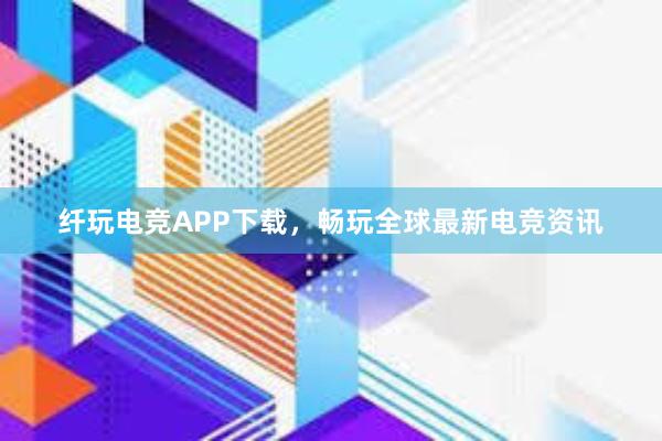 纤玩电竞APP下载，畅玩全球最新电竞资讯