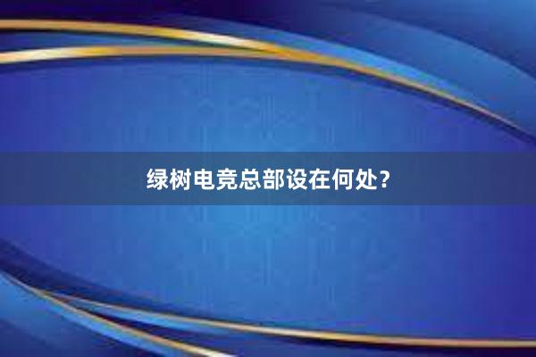 绿树电竞总部设在何处？