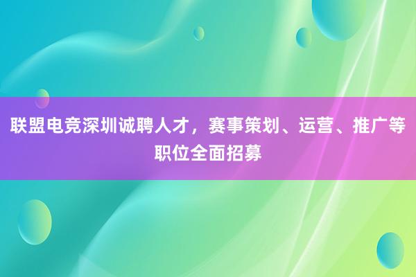 联盟电竞深圳诚聘人才，赛事策划、运营、推广等职位全面招募