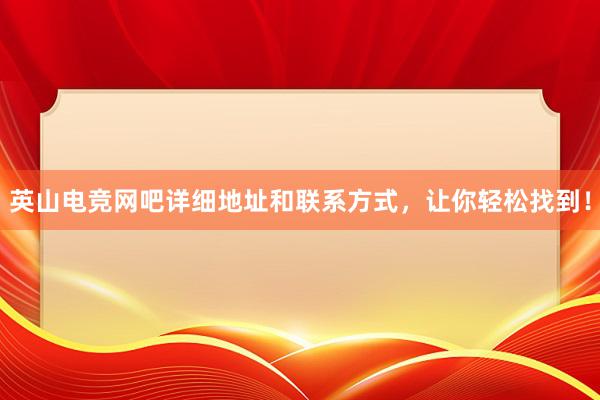 英山电竞网吧详细地址和联系方式，让你轻松找到！