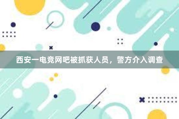 西安一电竞网吧被抓获人员，警方介入调查