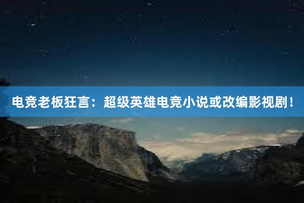 电竞老板狂言：超级英雄电竞小说或改编影视剧！