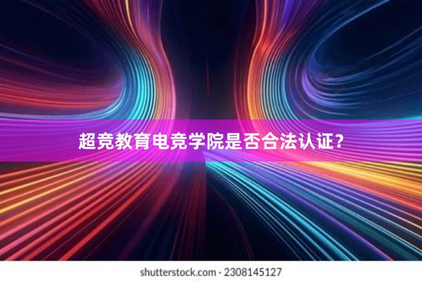 超竞教育电竞学院是否合法认证？