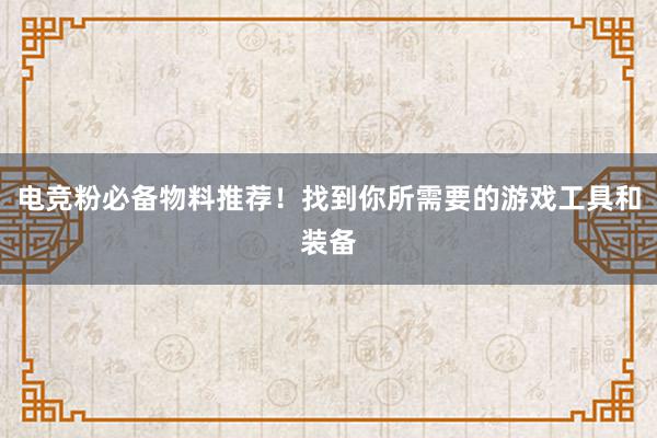 电竞粉必备物料推荐！找到你所需要的游戏工具和装备