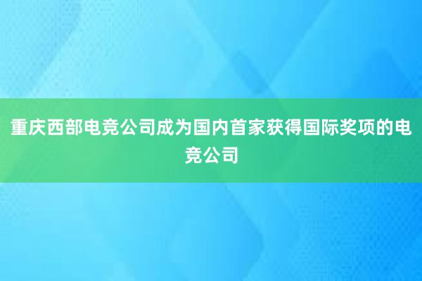 重庆西部电竞公司成为国内首家获得国际奖项的电竞公司