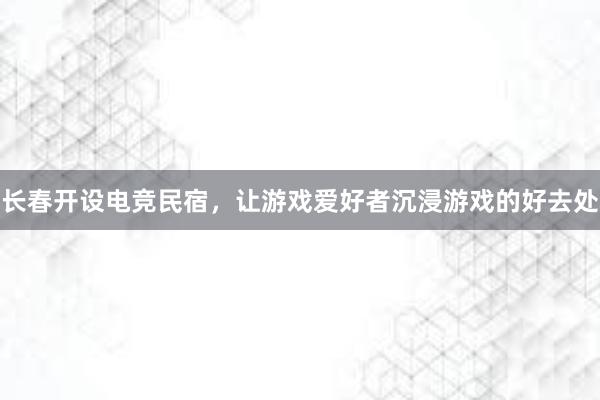 长春开设电竞民宿，让游戏爱好者沉浸游戏的好去处