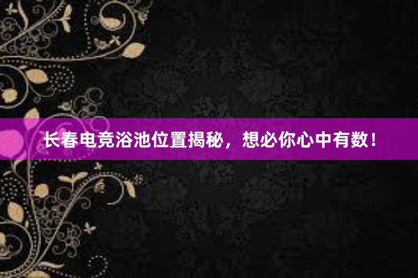 长春电竞浴池位置揭秘，想必你心中有数！