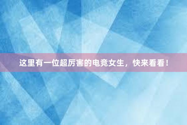 这里有一位超厉害的电竞女生，快来看看！