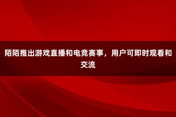 陌陌推出游戏直播和电竞赛事，用户可即时观看和交流