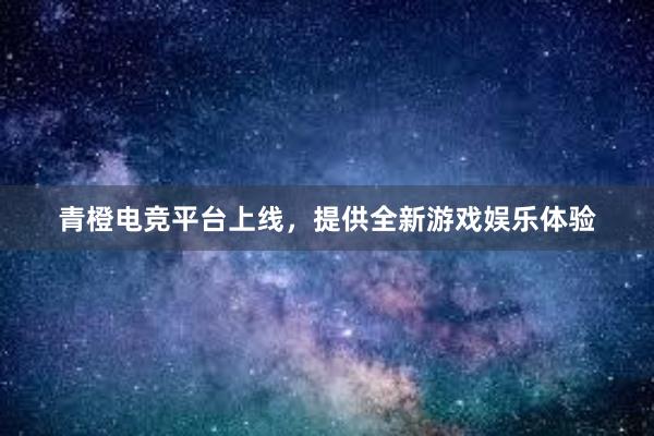 青橙电竞平台上线，提供全新游戏娱乐体验