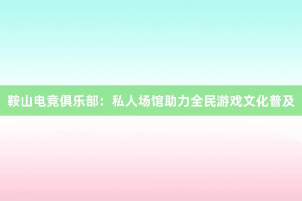 鞍山电竞俱乐部：私人场馆助力全民游戏文化普及