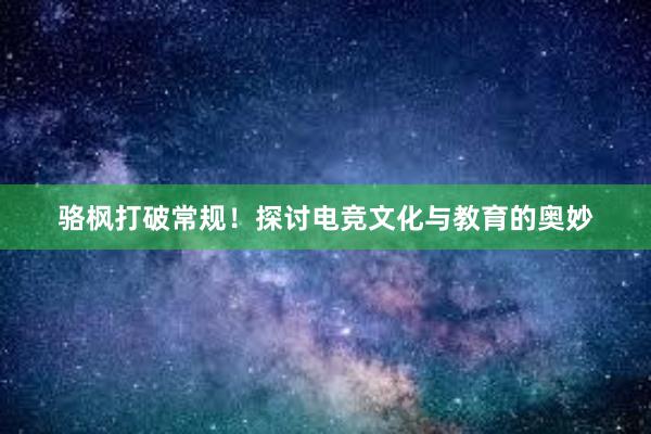 骆枫打破常规！探讨电竞文化与教育的奥妙