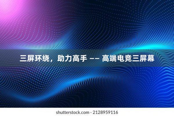 三屏环绕，助力高手 —— 高端电竞三屏幕